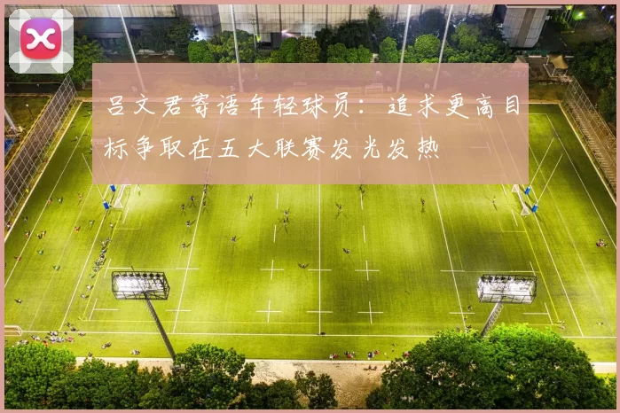吕文君寄语年轻球员:追求更高目标争取在五大联赛发光发热