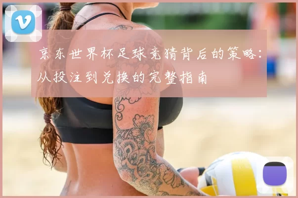 京东世界杯足球竞猜背后的策略：从投注到兑换的完整指南