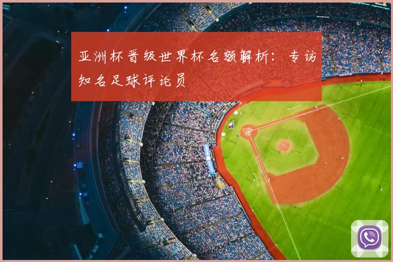 亚洲杯晋级世界杯名额解析：专访知名足球评论员
