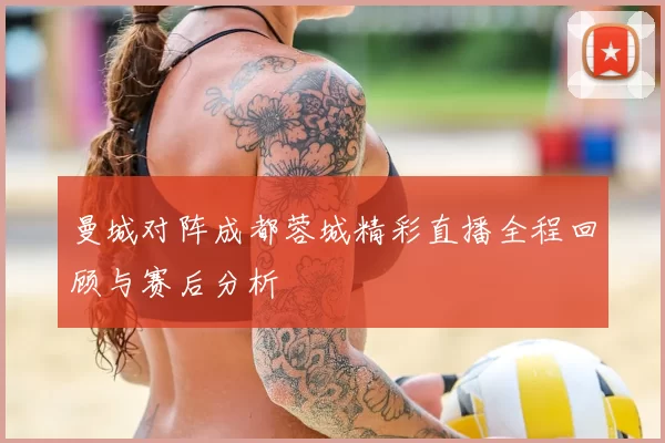 曼城对阵成都蓉城精彩直播全程回顾与赛后分析