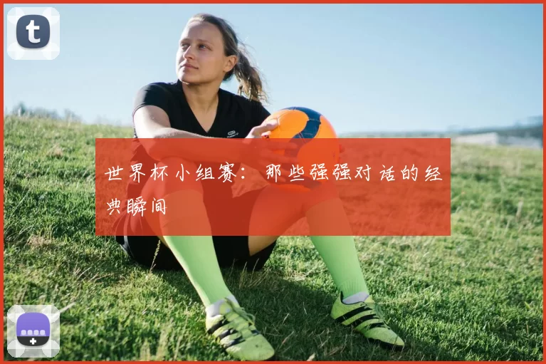 世界杯小组赛:那些强强对话的经典瞬间
