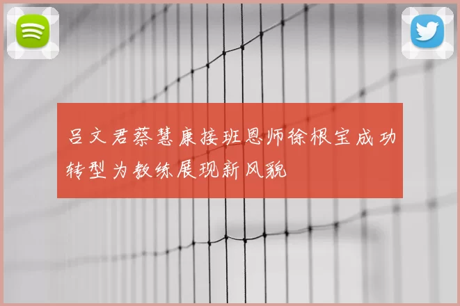 吕文君蔡慧康接班恩师徐根宝成功转型为教练展现新风貌