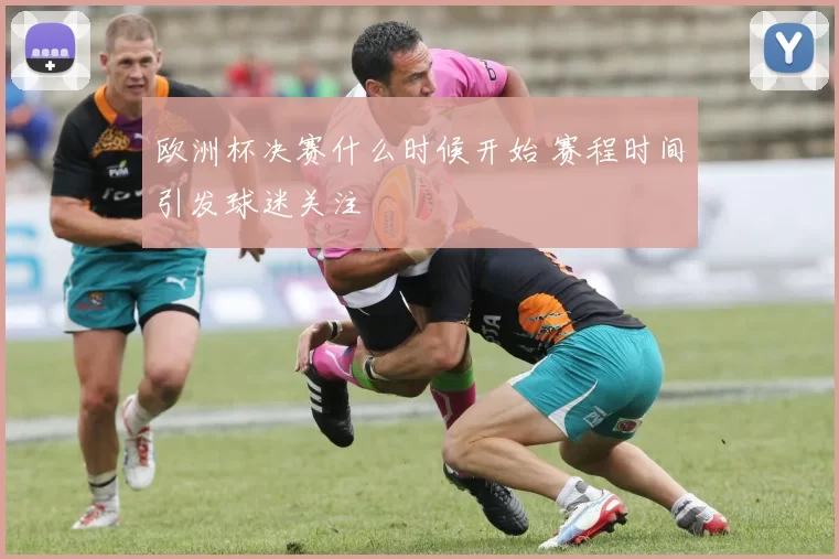 欧洲杯决赛什么时候开始 赛程时间引发球迷关注