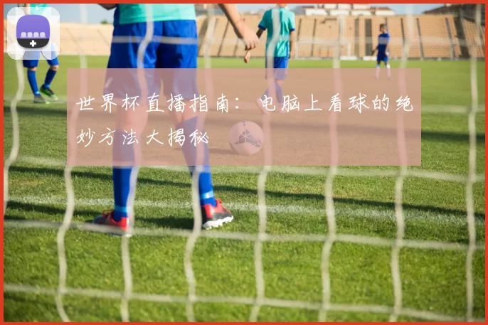 世界杯直播指南：电脑上看球的绝妙方法大揭秘