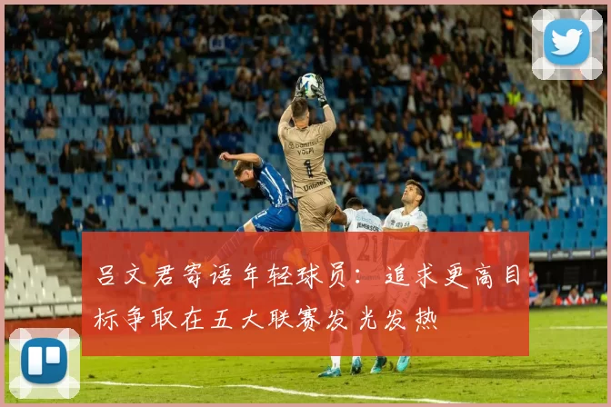 吕文君寄语年轻球员：追求更高目标争取在五大联赛发光发热