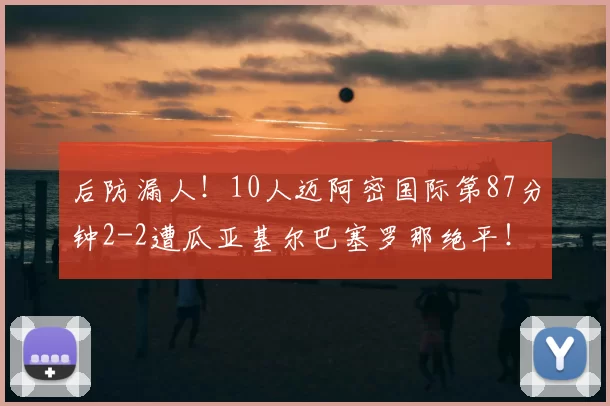 后防漏人！10人迈阿密国际第87分钟2-2遭瓜亚基尔巴塞罗那绝平！