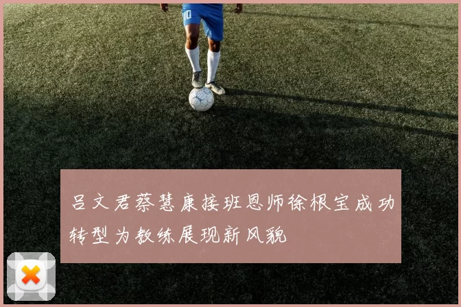 吕文君蔡慧康接班恩师徐根宝成功转型为教练展现新风貌