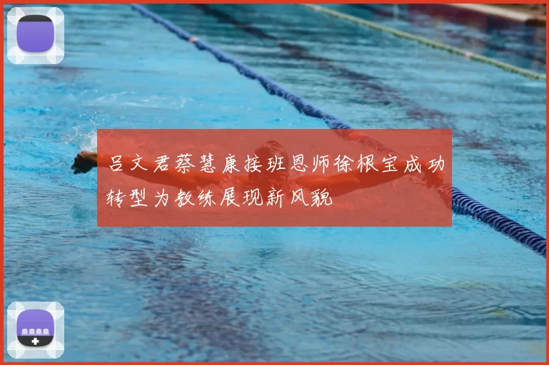 吕文君蔡慧康接班恩师徐根宝成功转型为教练展现新风貌