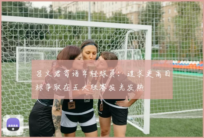 吕文君寄语年轻球员:追求更高目标争取在五大联赛发光发热
