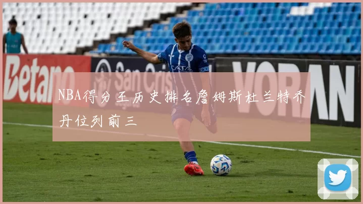 NBA得分王历史排名詹姆斯杜兰特乔丹位列前三