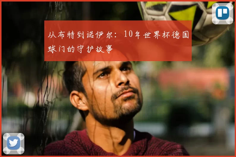从布特到诺伊尔:10年世界杯德国球门的守护故事