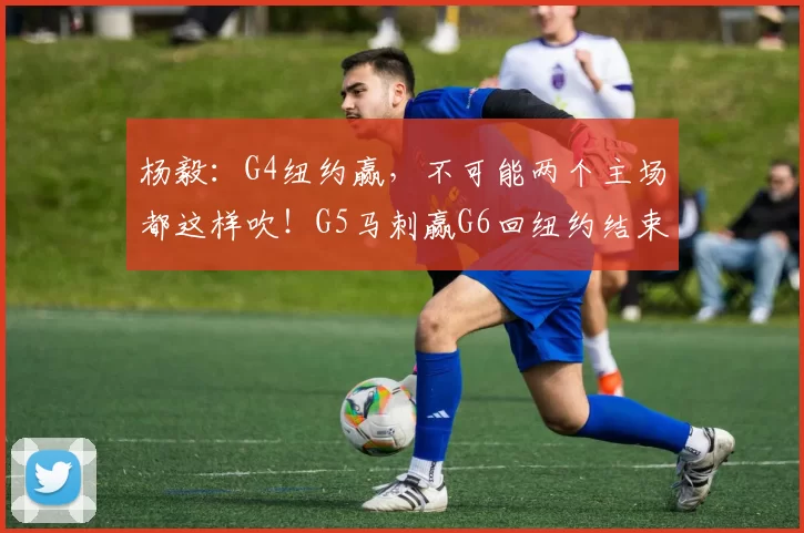 杨毅：G4纽约赢，不可能两个主场都这样吹！G5马刺赢G6回纽约结束