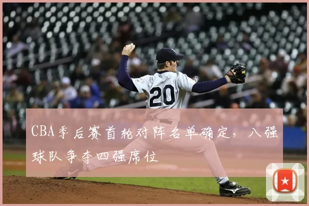 CBA季后赛首轮对阵名单确定，八强球队争夺四强席位