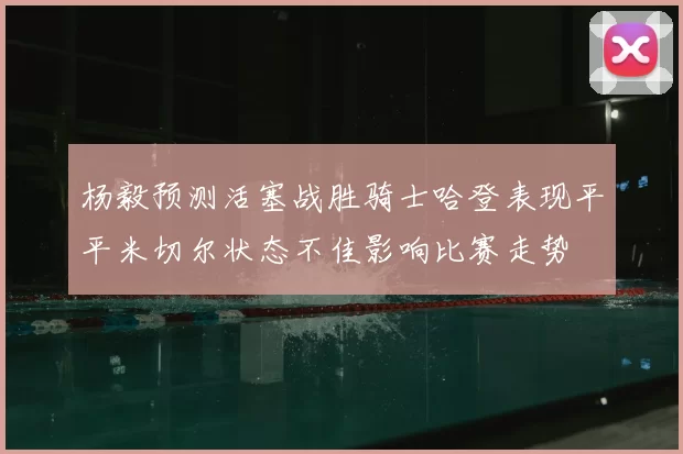 杨毅预测活塞战胜骑士哈登表现平平米切尔状态不佳影响比赛走势