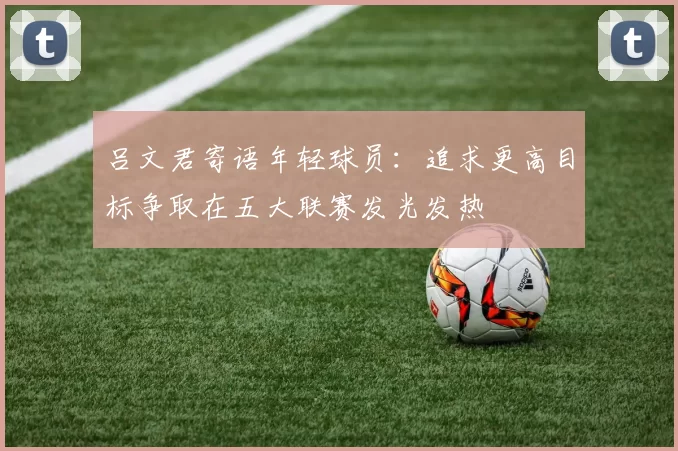 吕文君寄语年轻球员：追求更高目标争取在五大联赛发光发热