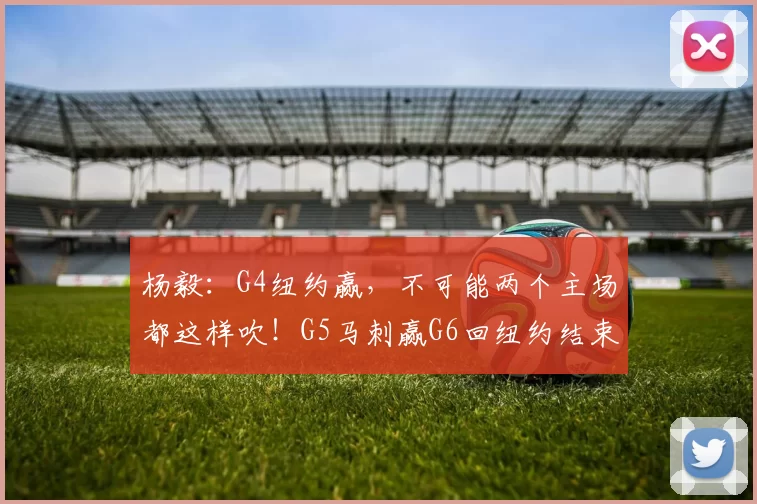 杨毅：G4纽约赢，不可能两个主场都这样吹！G5马刺赢G6回纽约结束