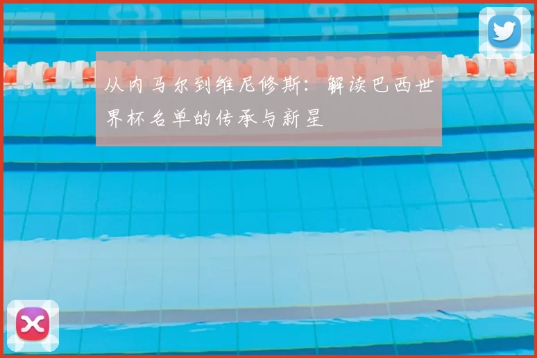 从内马尔到维尼修斯:解读巴西世界杯名单的传承与新星