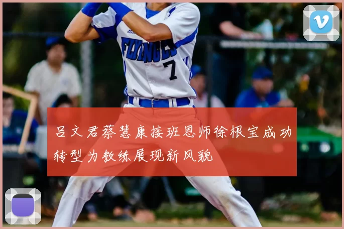 吕文君蔡慧康接班恩师徐根宝成功转型为教练展现新风貌