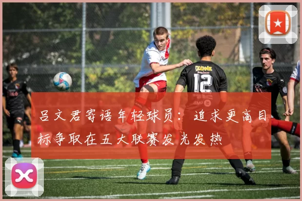 吕文君寄语年轻球员：追求更高目标争取在五大联赛发光发热