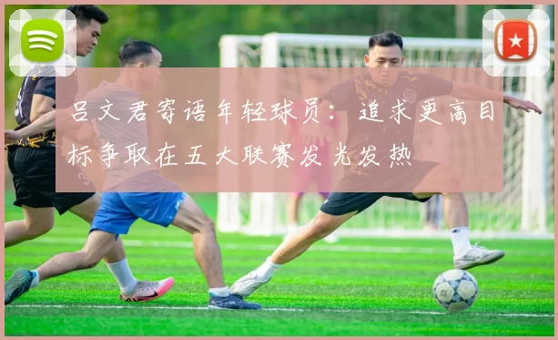 吕文君寄语年轻球员：追求更高目标争取在五大联赛发光发热