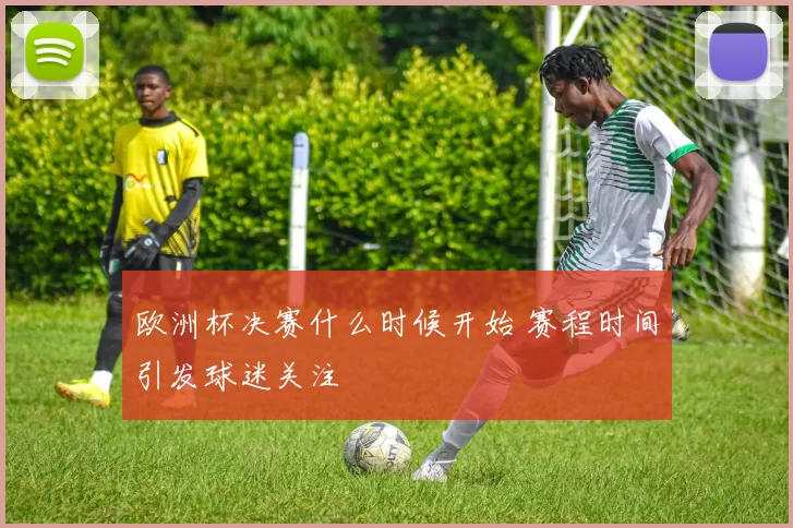 欧洲杯决赛什么时候开始 赛程时间引发球迷关注