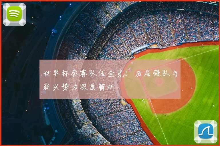 世界杯参赛队伍全览：历届强队与新兴势力深度解析