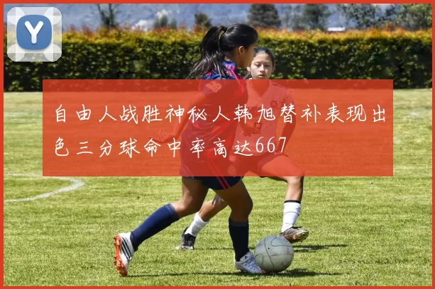 自由人战胜神秘人韩旭替补表现出色三分球命中率高达667