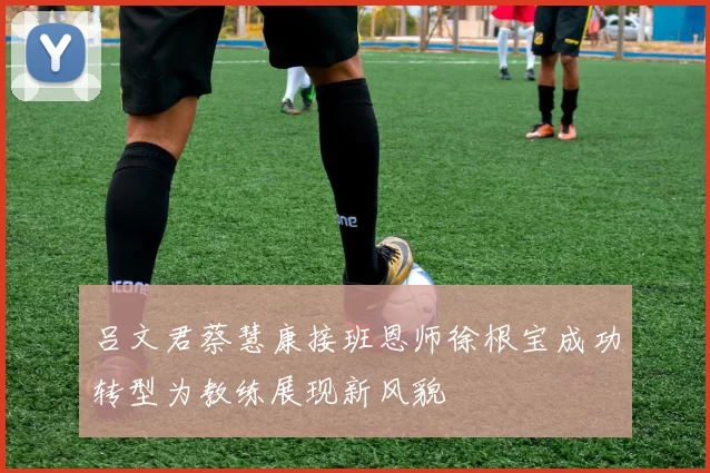 吕文君蔡慧康接班恩师徐根宝成功转型为教练展现新风貌