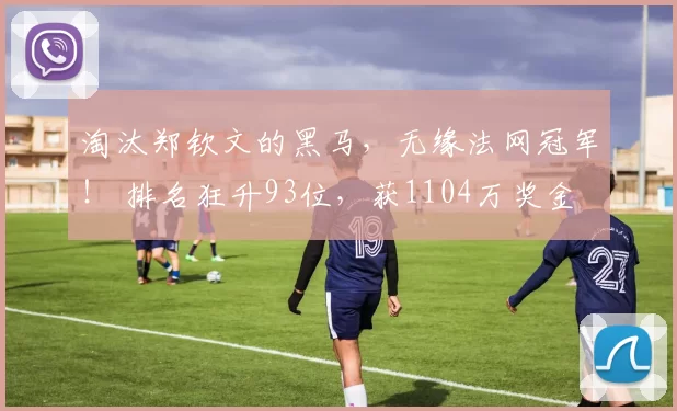 淘汰郑钦文的黑马，无缘法网冠军！ 排名狂升93位，获1104万奖金