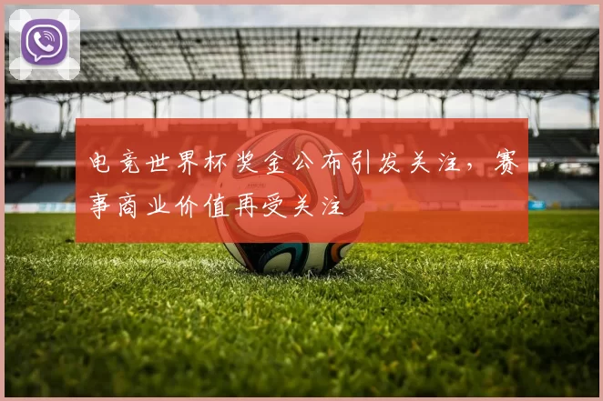电竞世界杯奖金公布引发关注，赛事商业价值再受关注