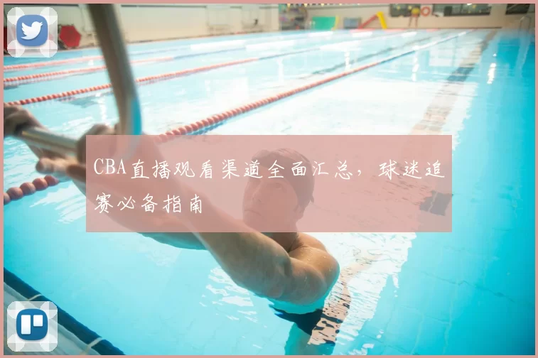 CBA直播观看渠道全面汇总，球迷追赛必备指南