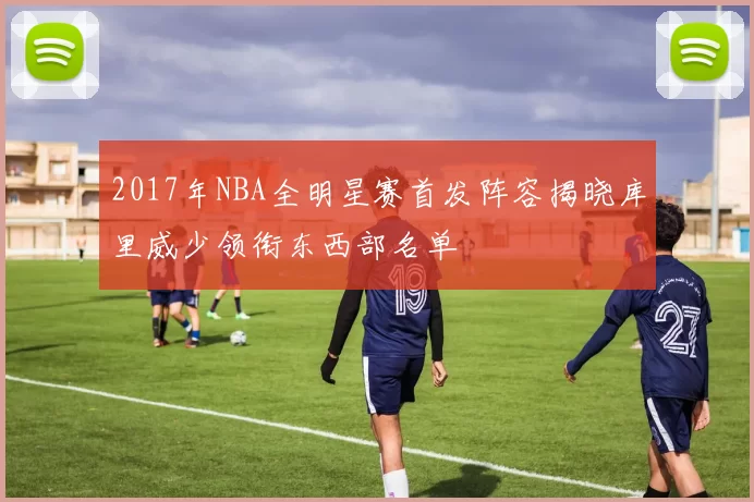 2017年NBA全明星赛首发阵容揭晓库里威少领衔东西部名单