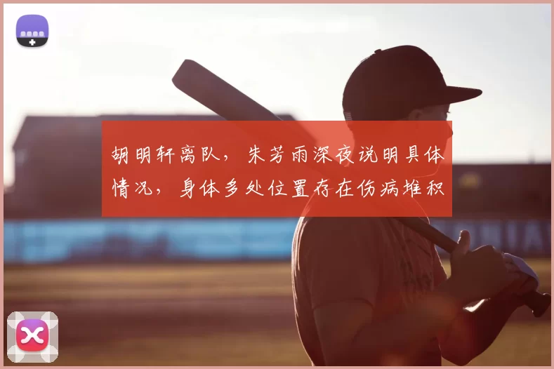 胡明轩离队,朱芳雨深夜说明具体情况,身体多处位置存在伤病堆积