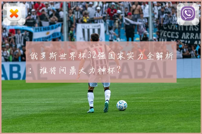 俄罗斯世界杯32强国家实力全解析：谁将问鼎大力神杯？