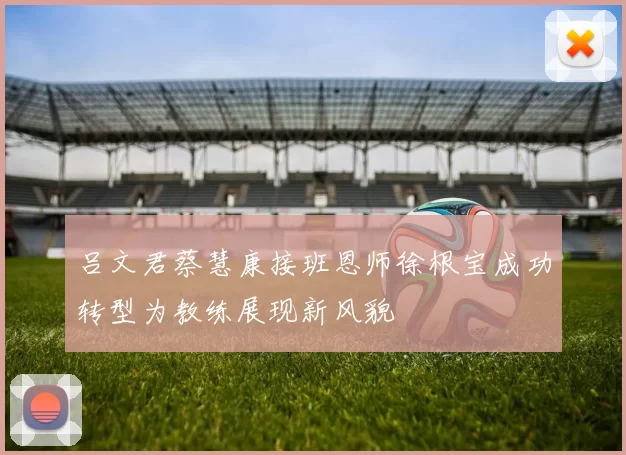 吕文君蔡慧康接班恩师徐根宝成功转型为教练展现新风貌