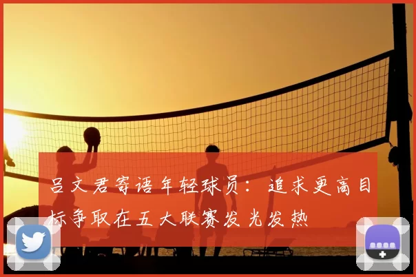吕文君寄语年轻球员：追求更高目标争取在五大联赛发光发热