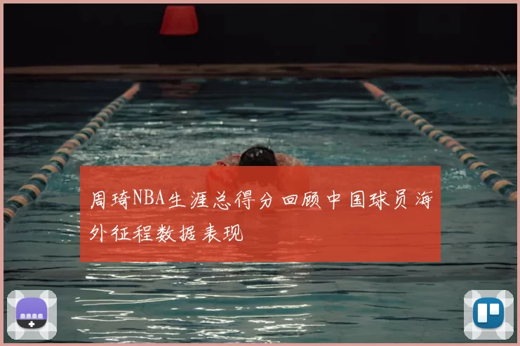 周琦NBA生涯总得分回顾中国球员海外征程数据表现