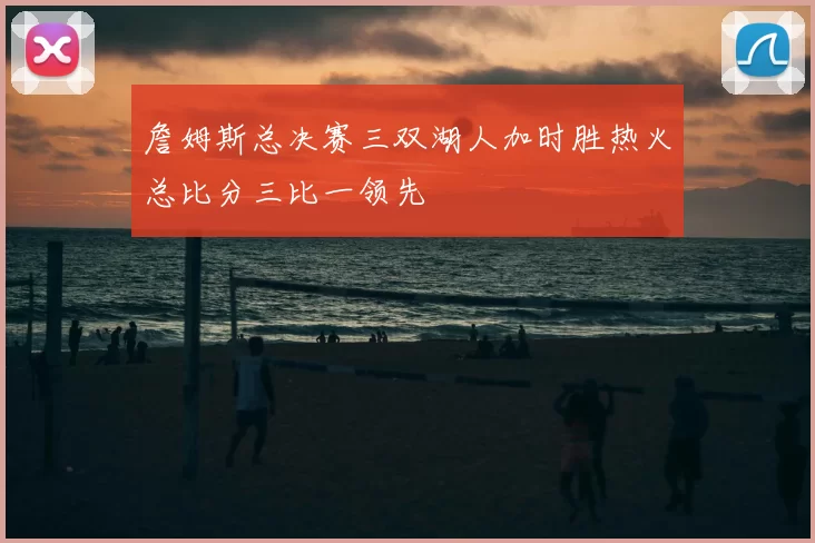 詹姆斯总决赛三双湖人加时胜热火总比分三比一领先