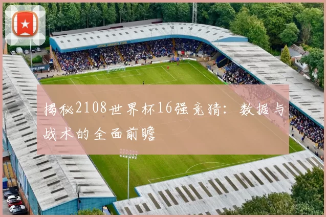 揭秘2108世界杯16强竞猜:数据与战术的全面前瞻