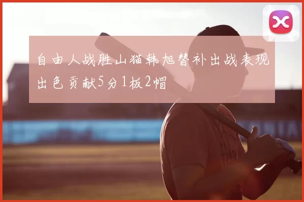 自由人战胜山猫韩旭替补出战表现出色贡献5分1板2帽