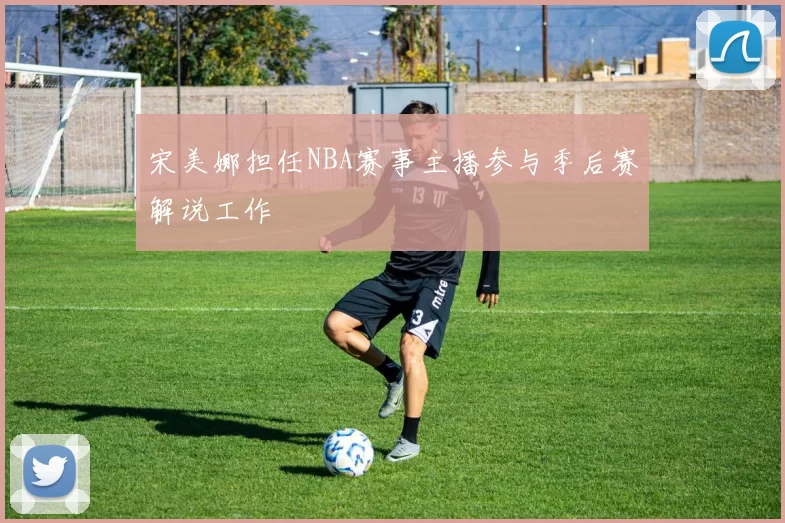宋美娜担任NBA赛事主播参与季后赛解说工作