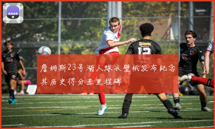 詹姆斯23号湖人球衣壁纸发布纪念其历史得分王里程碑