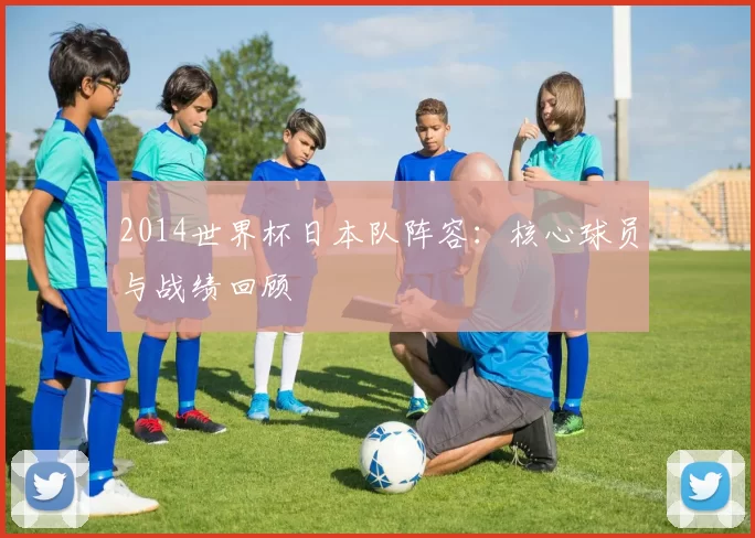 2014世界杯日本队阵容:核心球员与战绩回顾