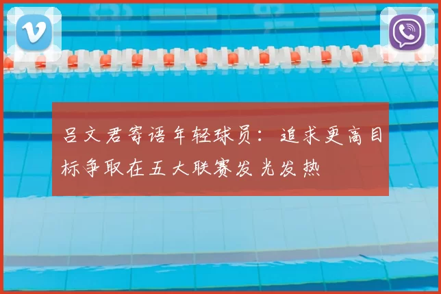 吕文君寄语年轻球员:追求更高目标争取在五大联赛发光发热