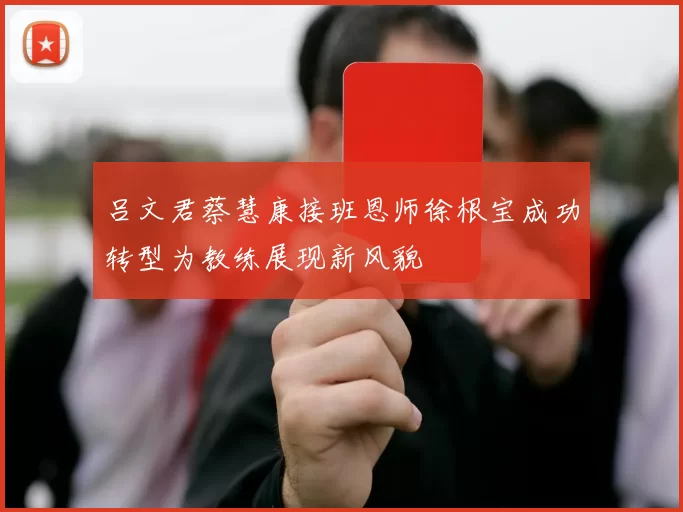 吕文君蔡慧康接班恩师徐根宝成功转型为教练展现新风貌