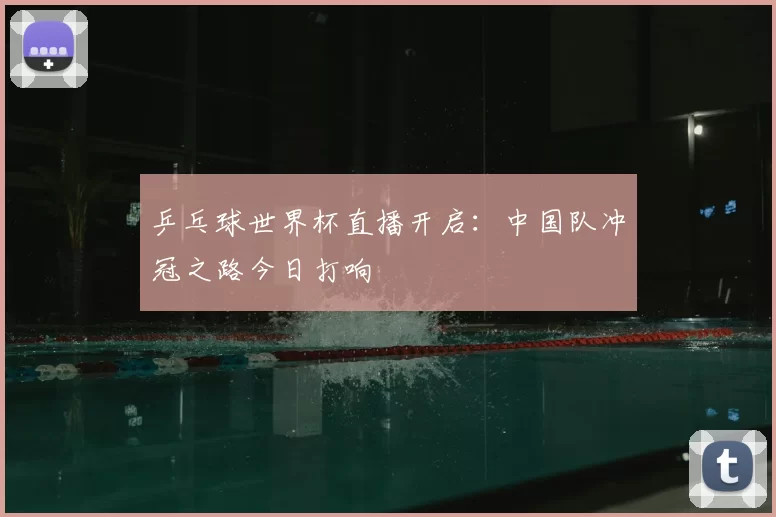 乒乓球世界杯直播开启：中国队冲冠之路今日打响