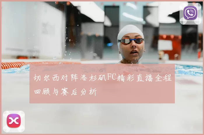 切尔西对阵洛杉矶FC精彩直播全程回顾与赛后分析
