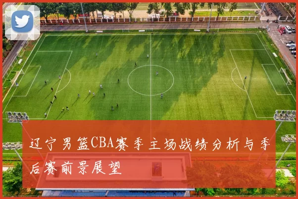 辽宁男篮CBA赛季主场战绩分析与季后赛前景展望