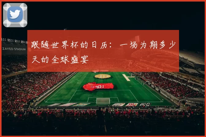 跟随世界杯的日历：一场为期多少天的全球盛宴