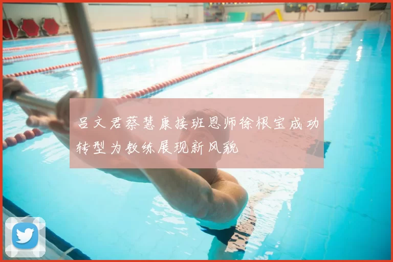 吕文君蔡慧康接班恩师徐根宝成功转型为教练展现新风貌